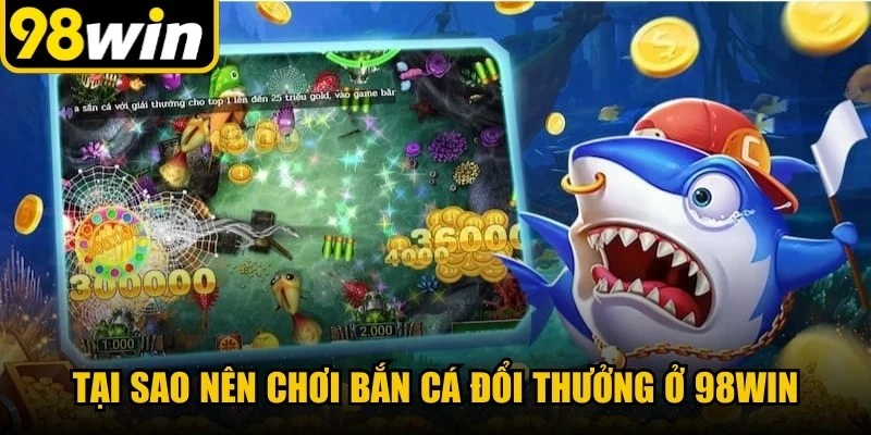Tại sao nên chơi bắn cá đổi thưởng ở 98WIN