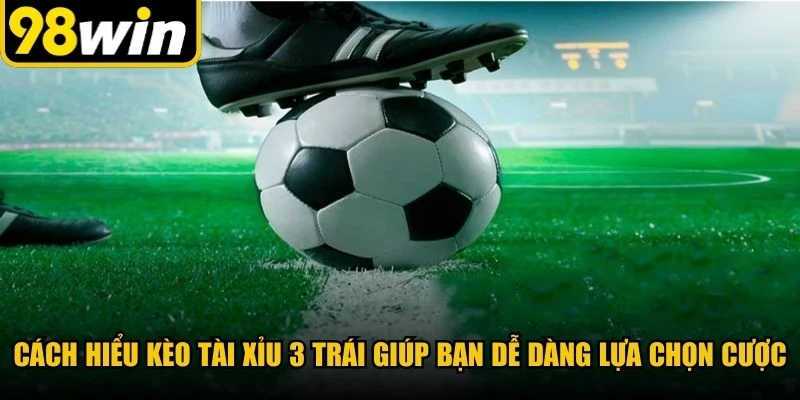 Cách hiểu kèo Tài Xỉu 3 trái giúp bạn dễ dàng hơn trong việc lựa chọn cược