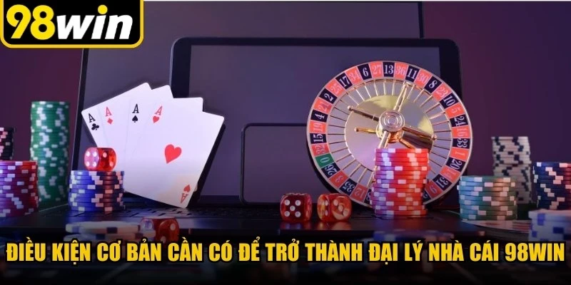 Điều kiện cơ bản cần có để trở thành đại lý nhà cái 98WIN
