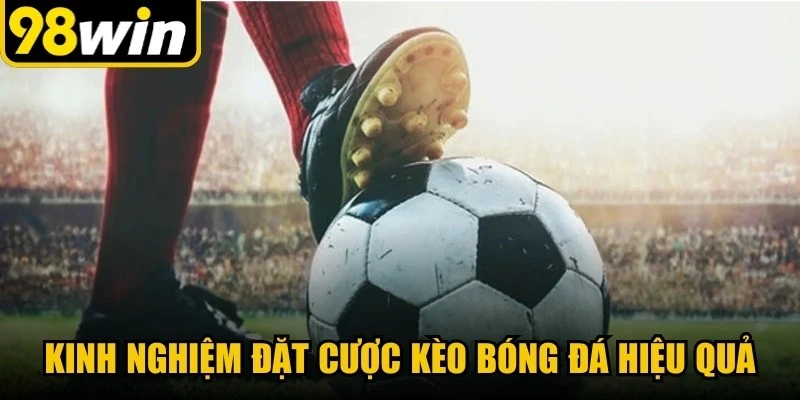 Kinh nghiệm đặt cược kèo bóng đá hiệu quả, tối ưu chiến thắng