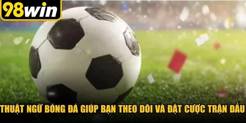 Các thuật ngữ bóng đá phổ biến giúp bạn theo dõi và đặt cược trận đấu dễ dàng