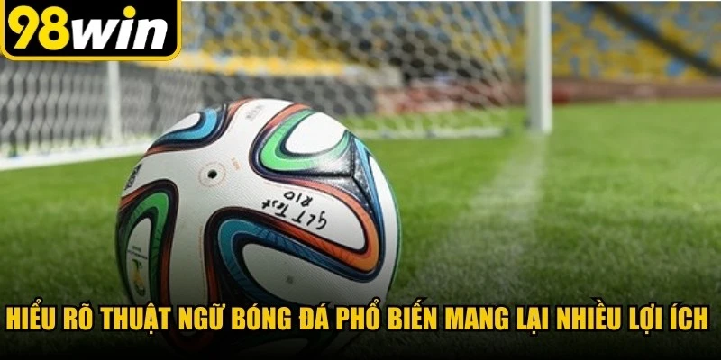 Hiểu rõ thuật ngữ bóng đá phổ biến mang lại nhiều lợi ích thiết thực
