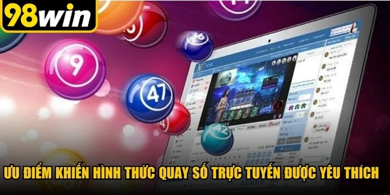 Ưu điểm khiến hình thức quay số trực tuyến được nhiều người yêu thích